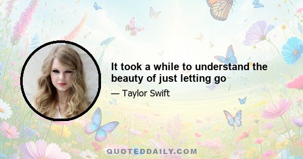 It took a while to understand the beauty of just letting go