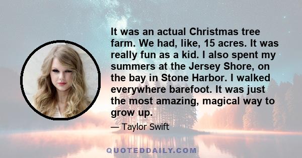 It was an actual Christmas tree farm. We had, like, 15 acres. It was really fun as a kid. I also spent my summers at the Jersey Shore, on the bay in Stone Harbor. I walked everywhere barefoot. It was just the most