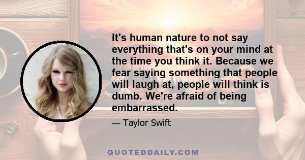 It's human nature to not say everything that's on your mind at the time you think it. Because we fear saying something that people will laugh at, people will think is dumb. We're afraid of being embarrassed.