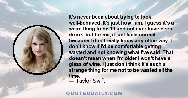 It's never been about trying to look well-behaved. It's just how I am. I guess it's a weird thing to be 19 and not ever have been drunk, but for me, it just feels normal because I don't really know any other way. I