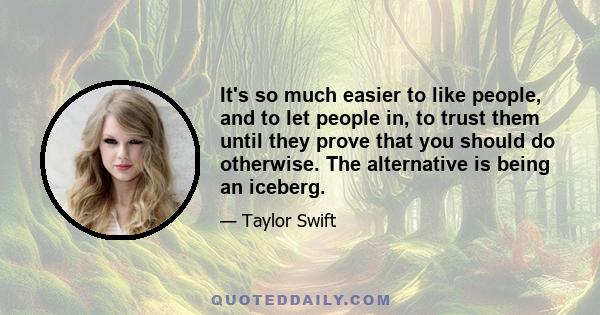 It's so much easier to like people, and to let people in, to trust them until they prove that you should do otherwise. The alternative is being an iceberg.