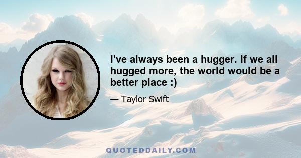 I've always been a hugger. If we all hugged more, the world would be a better place :)