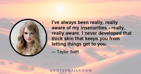 I've always been really, really aware of my insecurities - really, really aware. I never developed that thick skin that keeps you from letting things get to you.