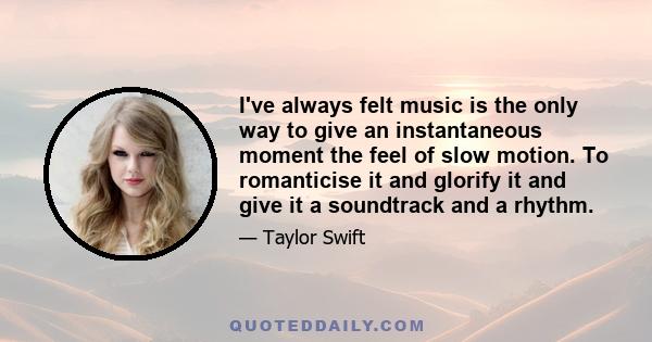 I've always felt music is the only way to give an instantaneous moment the feel of slow motion. To romanticise it and glorify it and give it a soundtrack and a rhythm.