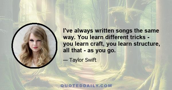 I've always written songs the same way. You learn different tricks - you learn craft, you learn structure, all that - as you go.