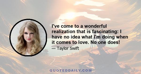 I've come to a wonderful realization that is fascinating: I have no idea what I'm doing when it comes to love. No one does!