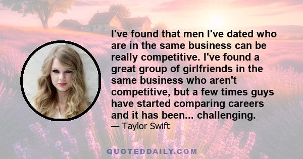 I've found that men I've dated who are in the same business can be really competitive. I've found a great group of girlfriends in the same business who aren't competitive, but a few times guys have started comparing