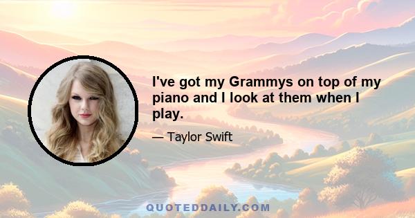 I've got my Grammys on top of my piano and I look at them when I play.