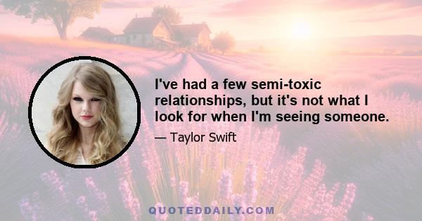 I've had a few semi-toxic relationships, but it's not what I look for when I'm seeing someone.