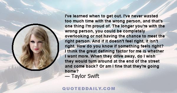 I've learned when to get out. I've never wasted too much time with the wrong person, and that's one thing I'm proud of. The longer you're with the wrong person, you could be completely overlooking or not having the