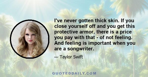 I've never gotten thick skin. If you close yourself off and you get this protective armor, there is a price you pay with that - of not feeling. And feeling is important when you are a songwriter.