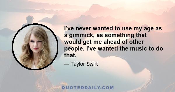 I've never wanted to use my age as a gimmick, as something that would get me ahead of other people. I've wanted the music to do that.