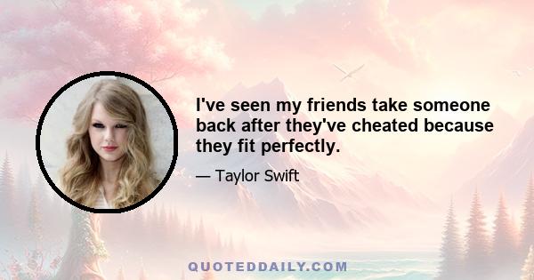 I've seen my friends take someone back after they've cheated because they fit perfectly.