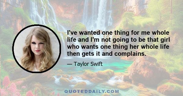 I've wanted one thing for me whole life and I'm not going to be that girl who wants one thing her whole life then gets it and complains.