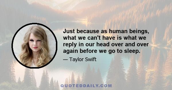 Just because as human beings, what we can't have is what we reply in our head over and over again before we go to sleep.