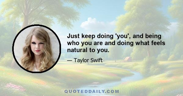 Just keep doing 'you', and being who you are and doing what feels natural to you.