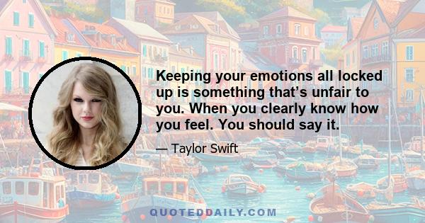 Keeping your emotions all locked up is something that’s unfair to you. When you clearly know how you feel. You should say it.