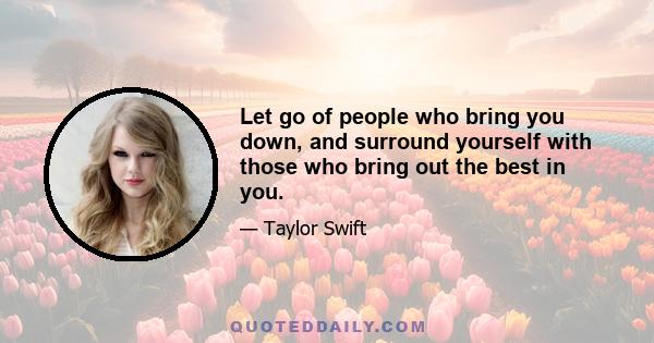 Let go of people who bring you down, and surround yourself with those who bring out the best in you.