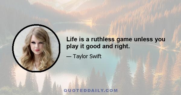 Life is a ruthless game unless you play it good and right.