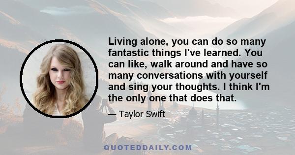 Living alone, you can do so many fantastic things I've learned. You can like, walk around and have so many conversations with yourself and sing your thoughts. I think I'm the only one that does that.