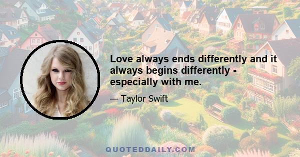 Love always ends differently and it always begins differently - especially with me.