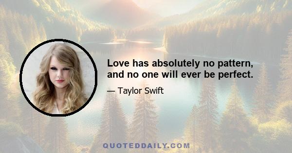 Love has absolutely no pattern, and no one will ever be perfect.