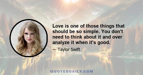 Love is one of those things that should be so simple. You don't need to think about it and over analyze it when it's good.