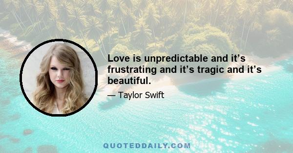 Love is unpredictable and it’s frustrating and it’s tragic and it’s beautiful.