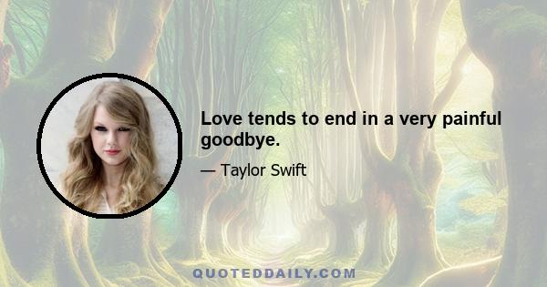 Love tends to end in a very painful goodbye.