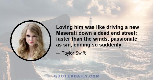 Loving him was like driving a new Maserati down a dead end street; faster than the winds, passionate as sin, ending so suddenly.