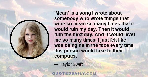 'Mean' is a song I wrote about somebody who wrote things that were so mean so many times that it would ruin my day. Then it would ruin the next day. And it would level me so many times, I just felt like I was being hit