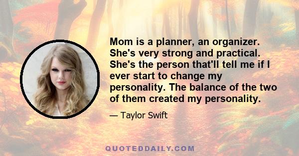 Mom is a planner, an organizer. She's very strong and practical. She's the person that'll tell me if I ever start to change my personality. The balance of the two of them created my personality.