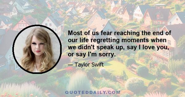 Most of us fear reaching the end of our life regretting moments when we didn't speak up, say I love you, or say I'm sorry.