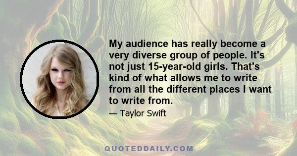 My audience has really become a very diverse group of people. It's not just 15-year-old girls. That's kind of what allows me to write from all the different places I want to write from.