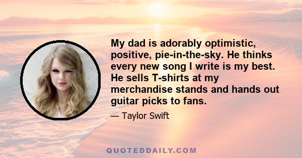 My dad is adorably optimistic, positive, pie-in-the-sky. He thinks every new song I write is my best. He sells T-shirts at my merchandise stands and hands out guitar picks to fans.