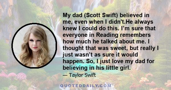 My dad (Scott Swift) believed in me, even when I didn't.He always knew I could do this. I’m sure that everyone in Reading remembers how much he talked about me. I thought that was sweet, but really I just wasn’t as sure 