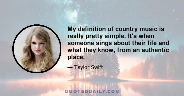 My definition of country music is really pretty simple. It's when someone sings about their life and what they know, from an authentic place.