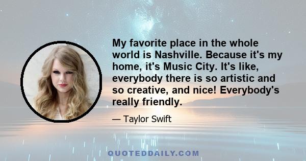 My favorite place in the whole world is Nashville. Because it's my home, it's Music City. It's like, everybody there is so artistic and so creative, and nice! Everybody's really friendly.