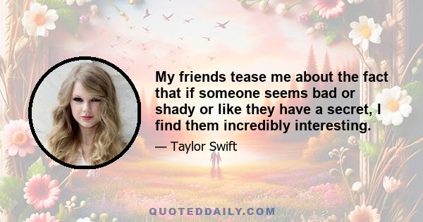 My friends tease me about the fact that if someone seems bad or shady or like they have a secret, I find them incredibly interesting.