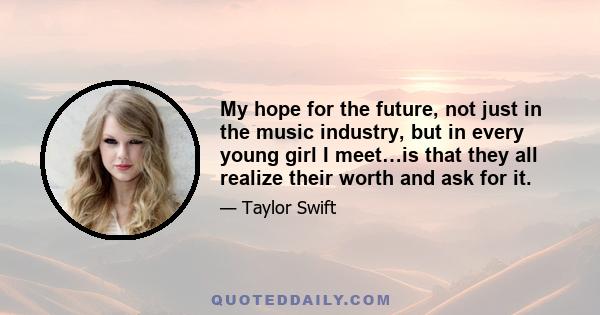 My hope for the future, not just in the music industry, but in every young girl I meet…is that they all realize their worth and ask for it.