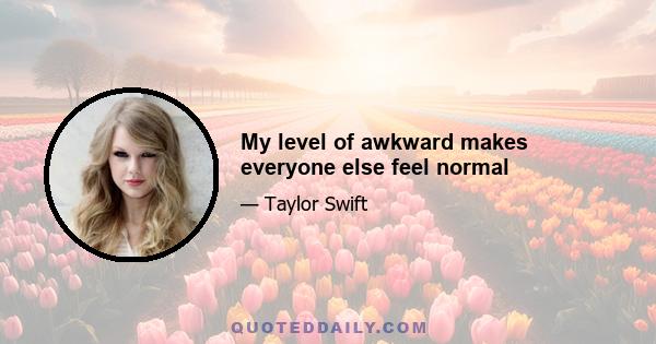 My level of awkward makes everyone else feel normal