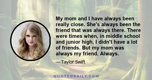 My mom and I have always been really close. She's always been the friend that was always there. There were times when, in middle school and junior high, I didn't have a lot of friends. But my mom was always my friend.