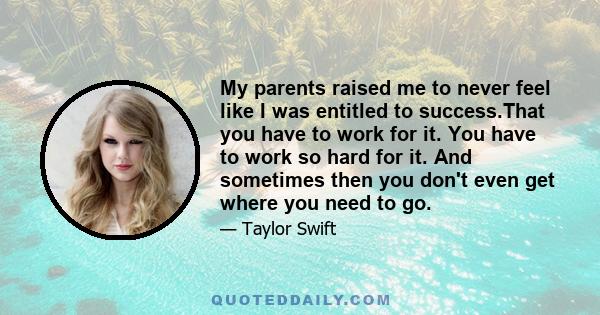 My parents raised me to never feel like I was entitled to success.That you have to work for it. You have to work so hard for it. And sometimes then you don't even get where you need to go.