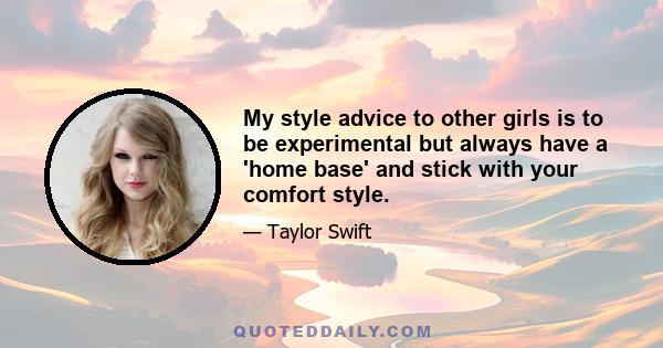 My style advice to other girls is to be experimental but always have a 'home base' and stick with your comfort style.