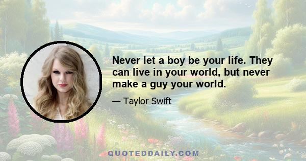 Never let a boy be your life. They can live in your world, but never make a guy your world.