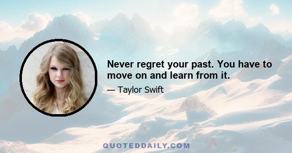 Never regret your past. You have to move on and learn from it.