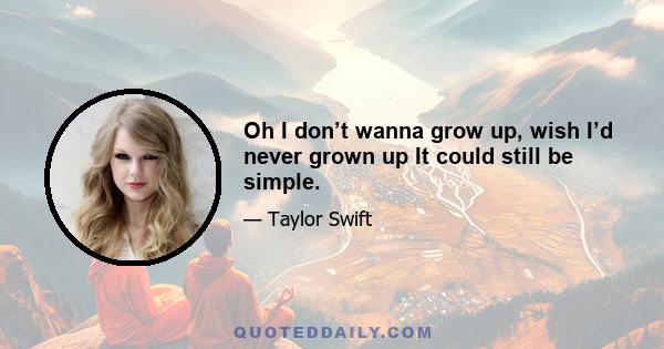 Oh I don’t wanna grow up, wish I’d never grown up It could still be simple.