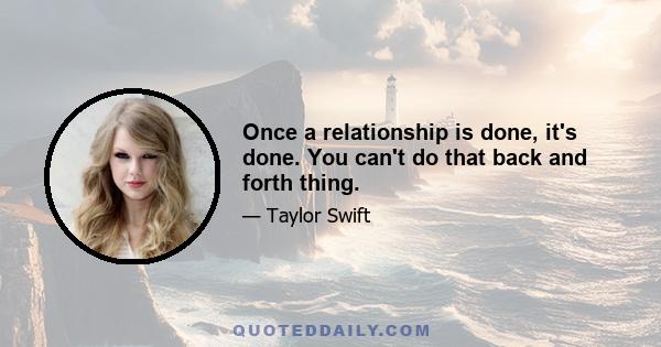 Once a relationship is done, it's done. You can't do that back and forth thing.