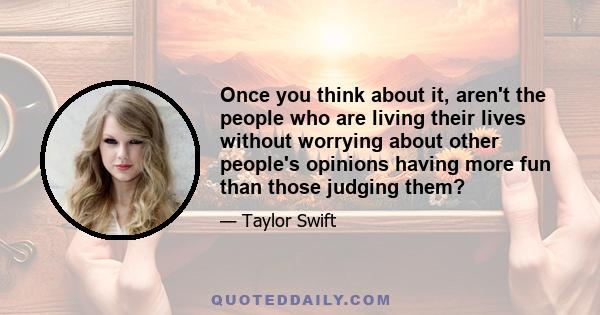 Once you think about it, aren't the people who are living their lives without worrying about other people's opinions having more fun than those judging them?