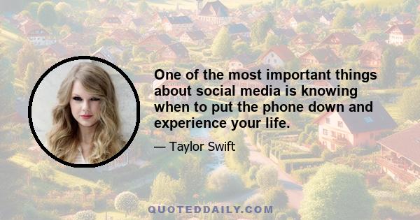 One of the most important things about social media is knowing when to put the phone down and experience your life.